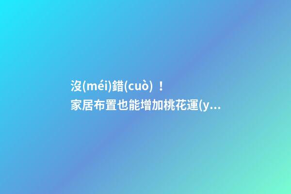 沒(méi)錯(cuò)！家居布置也能增加桃花運(yùn)！